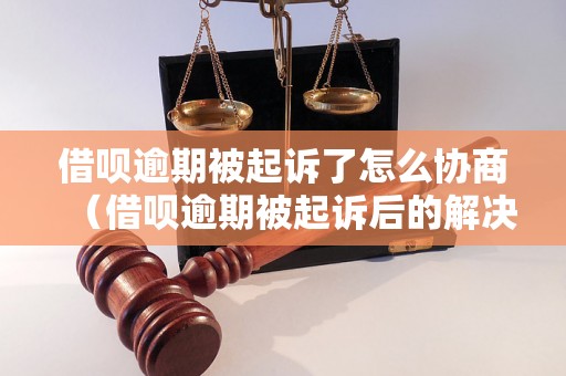 借呗逾期被起诉了怎么协商（借呗逾期被起诉后的解决办法）