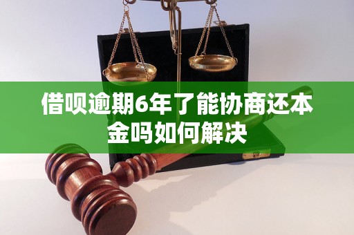 借呗逾期6年了能协商还本金吗如何解决