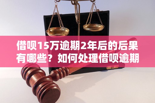 借呗15万逾期2年后的后果有哪些？如何处理借呗逾期问题？