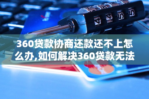 360贷款协商还款还不上怎么办,如何解决360贷款无法偿还的问题