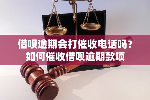 借呗逾期会打催收电话吗？如何催收借呗逾期款项