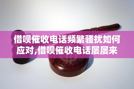 借呗催收电话频繁骚扰如何应对,借呗催收电话屡屡来电怎么办