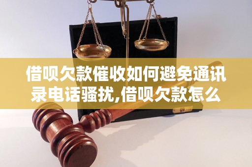 借呗欠款催收如何避免通讯录电话骚扰,借呗欠款怎么办