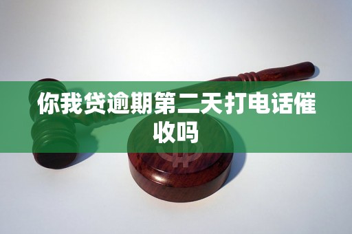 你我贷逾期第二天打电话催收吗