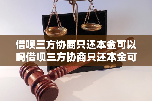 借呗三方协商只还本金可以吗借呗三方协商只还本金可以吗该如何操作？