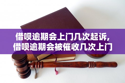 借呗逾期会上门几次起诉,借呗逾期会被催收几次上门