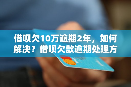 借呗欠10万逾期2年，如何解决？借呗欠款逾期处理方法