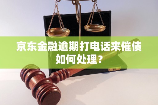 京东金融逾期打电话来催债如何处理？