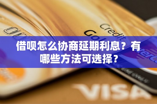 借呗怎么协商延期利息？有哪些方法可选择？