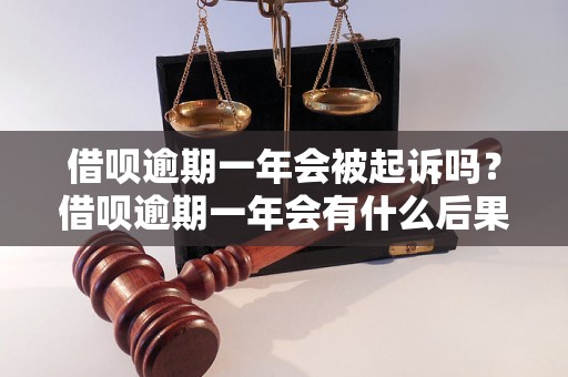 借呗逾期一年会被起诉吗？借呗逾期一年会有什么后果？