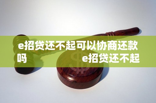 e招贷还不起可以协商还款吗                    e招贷还不起可以协商还款吗的解决办法是什么