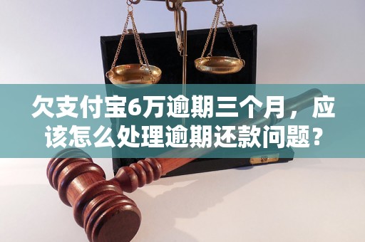 欠支付宝6万逾期三个月，应该怎么处理逾期还款问题？支付宝逾期还款怎么办？