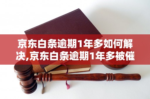 京东白条逾期1年多如何解决,京东白条逾期1年多被催收怎么办