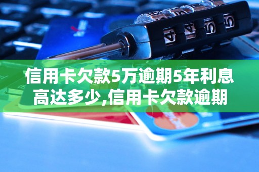 信用卡欠款5万逾期5年利息高达多少,信用卡欠款逾期5年该如何解决