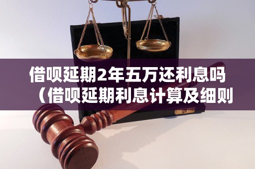 借呗延期2年五万还利息吗（借呗延期利息计算及细则解析）