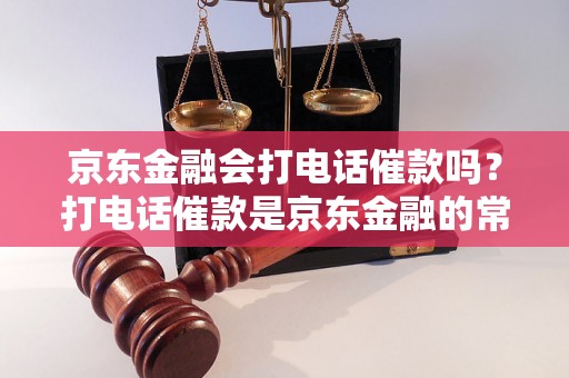 京东金融会打电话催款吗？打电话催款是京东金融的常规操作吗？