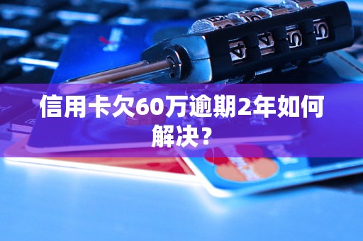 信用卡欠60万逾期2年如何解决？