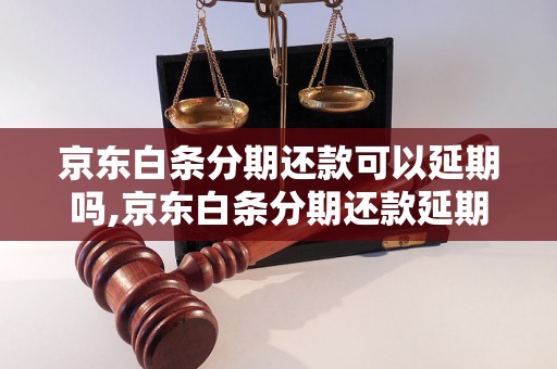 京东白条分期还款可以延期吗,京东白条分期还款延期流程解析