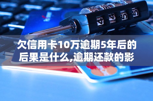 欠信用卡10万逾期5年后的后果是什么,逾期还款的影响及解决办法