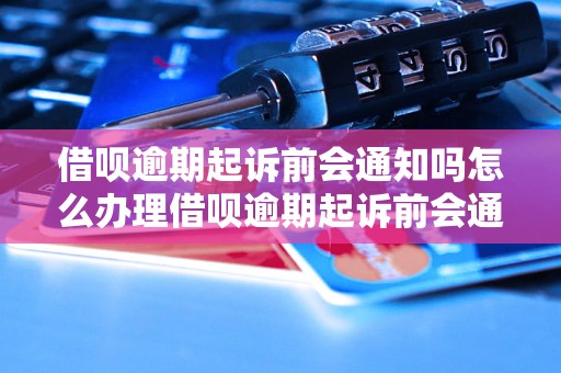 借呗逾期起诉前会通知吗怎么办理借呗逾期起诉前会通知吗怎么办理？