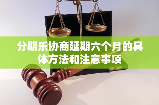 分期乐协商延期六个月的具体方法和注意事项