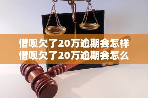 借呗欠了20万逾期会怎样借呗欠了20万逾期会怎么处理