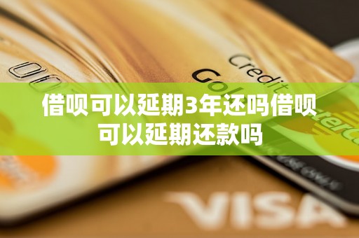 借呗可以延期3年还吗借呗可以延期还款吗