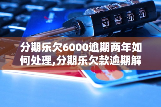 分期乐欠6000逾期两年如何处理,分期乐欠款逾期解决办法