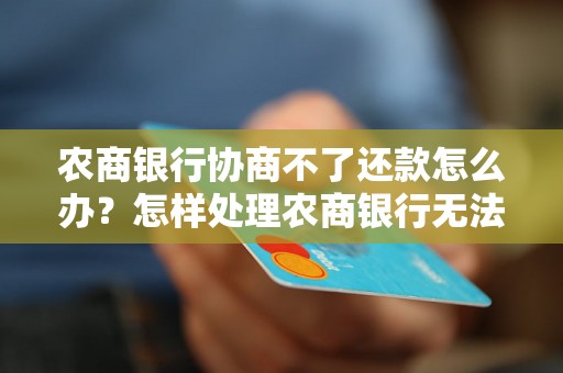 农商银行协商不了还款怎么办？怎样处理农商银行无法协商的还款问题？