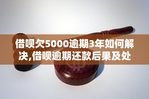 借呗欠5000逾期3年如何解决,借呗逾期还款后果及处理方法