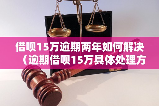 借呗15万逾期两年如何解决（逾期借呗15万具体处理方法）