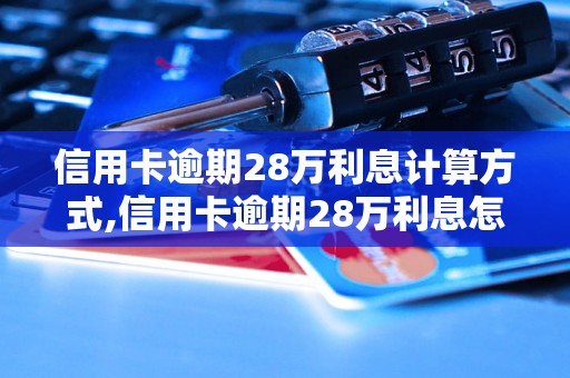 信用卡逾期28万利息计算方式,信用卡逾期28万利息怎么办