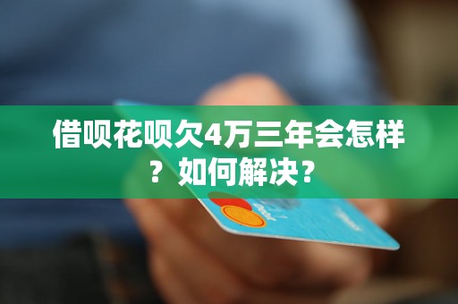 借呗花呗欠4万三年会怎样？如何解决？