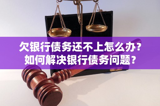 欠银行债务还不上怎么办？如何解决银行债务问题？
