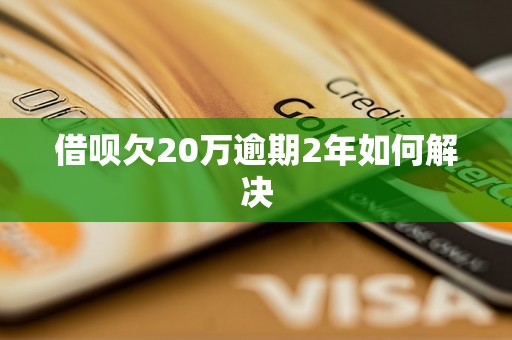 借呗欠20万逾期2年如何解决