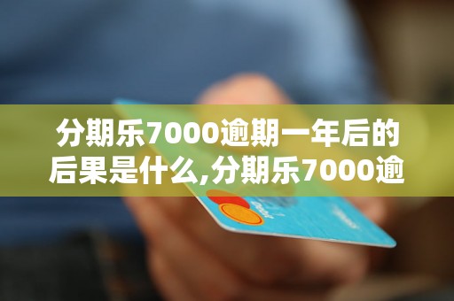 分期乐7000逾期一年后的后果是什么,分期乐7000逾期怎么办