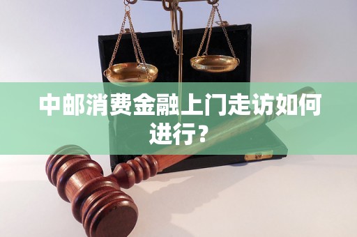 中邮消费金融上门走访如何进行？