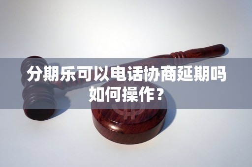 分期乐可以电话协商延期吗如何操作？