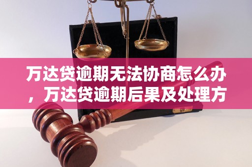 万达贷逾期无法协商怎么办，万达贷逾期后果及处理方法