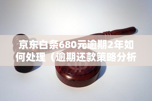 京东白条680元逾期2年如何处理（逾期还款策略分析）