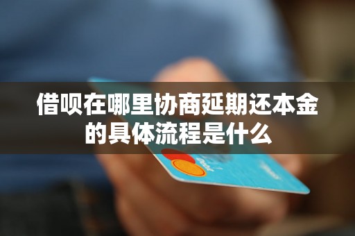 借呗在哪里协商延期还本金的具体流程是什么