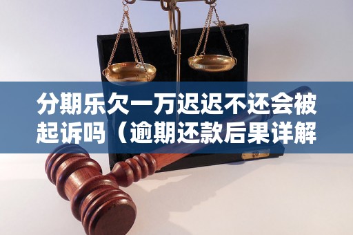 分期乐欠一万迟迟不还会被起诉吗（逾期还款后果详解）