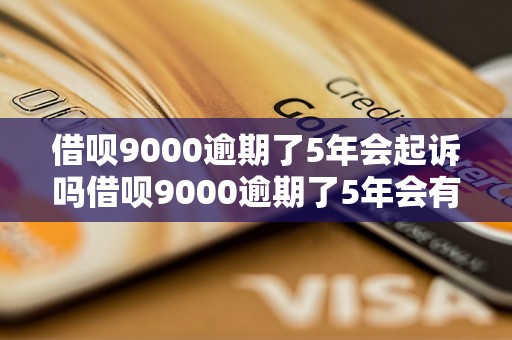 借呗9000逾期了5年会起诉吗借呗9000逾期了5年会有什么后果