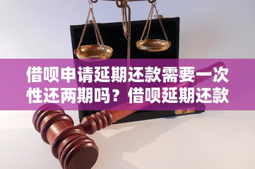 借呗申请延期还款需要一次性还两期吗？借呗延期还款的流程解析