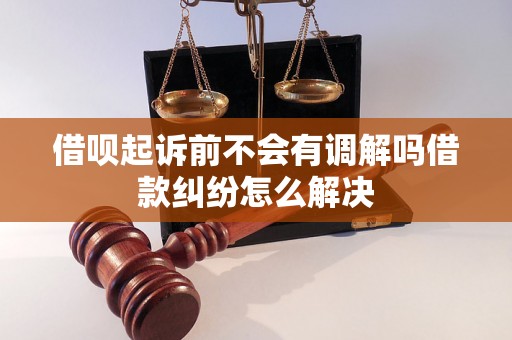 借呗起诉前不会有调解吗借款纠纷怎么解决