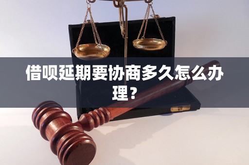 借呗延期要协商多久怎么办理？