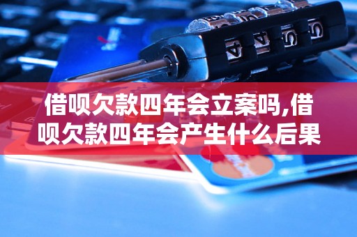 借呗欠款四年会立案吗,借呗欠款四年会产生什么后果