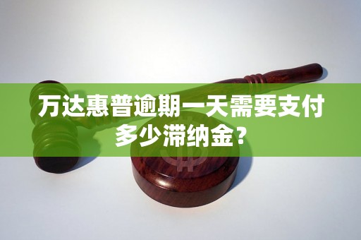 万达惠普逾期一天需要支付多少滞纳金？