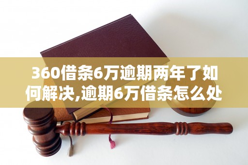 360借条6万逾期两年了如何解决,逾期6万借条怎么处理