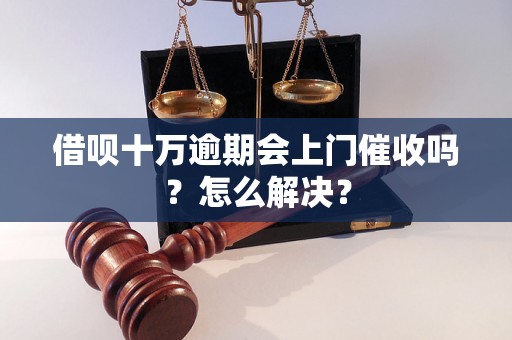 借呗十万逾期会上门催收吗？怎么解决？